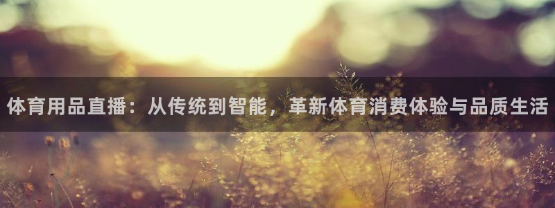 体育用品直播：从传统到智能，革新体育消费体验与品质生活