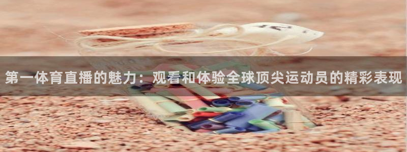 第一体育直播的魅力：观看和体验全球顶尖运动员的精彩表现