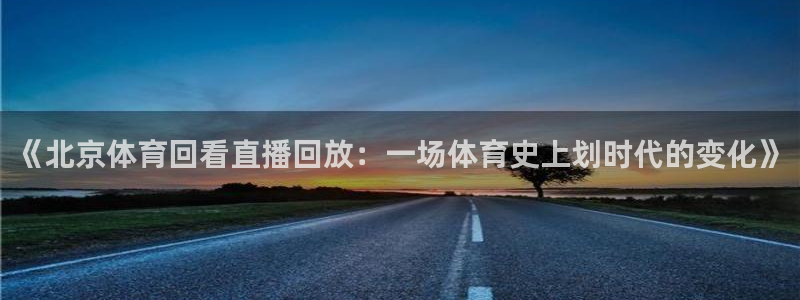 《北京体育回看直播回放：一场体育史上划时代的变化》